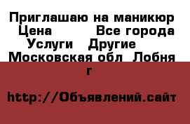 Приглашаю на маникюр › Цена ­ 500 - Все города Услуги » Другие   . Московская обл.,Лобня г.